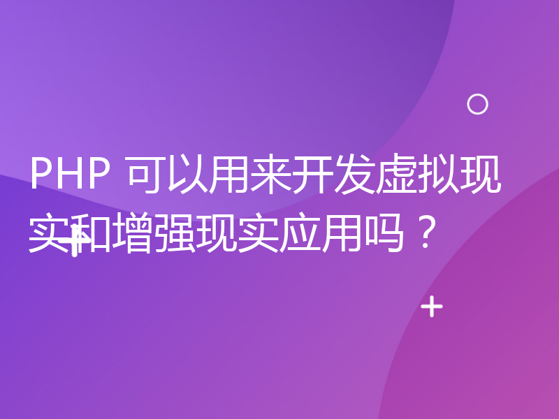 PHP 可以用来开发虚拟现实和增强现实应用吗？