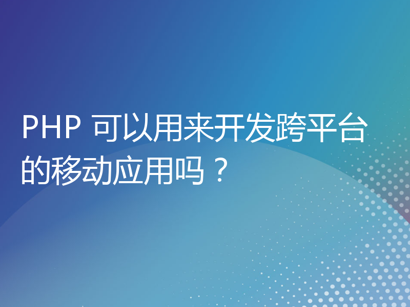 PHP 可以用来开发跨平台的移动应用吗？