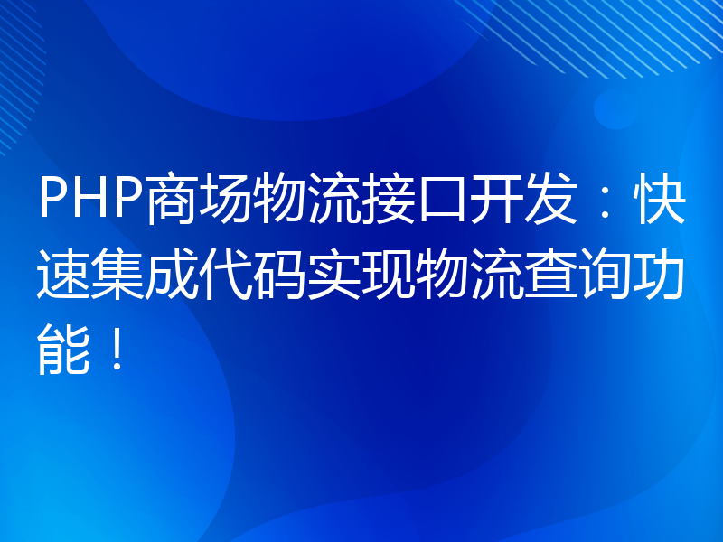 PHP商场物流接口开发：快速集成代码实现物流查询功能！