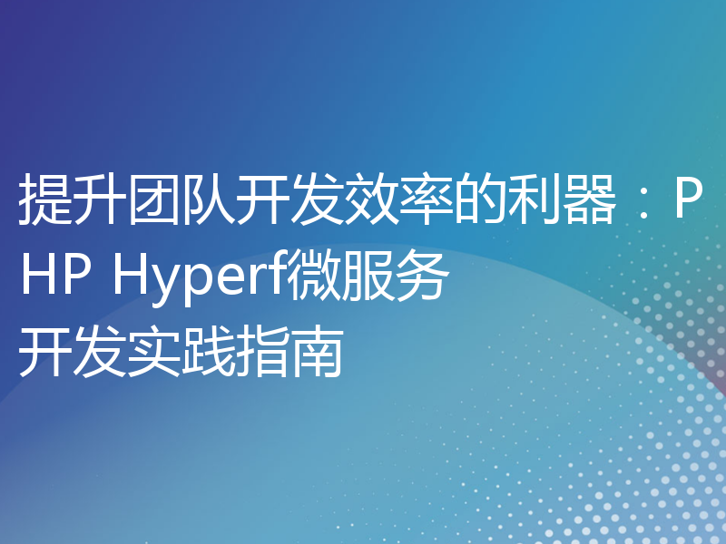 提升团队开发效率的利器：PHP Hyperf微服务开发实践指南