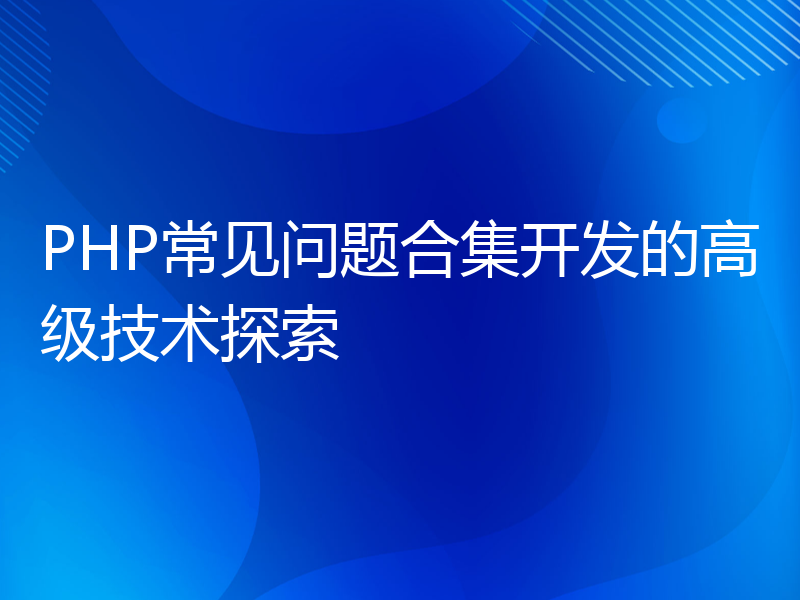 PHP常见问题合集开发的高级技术探索