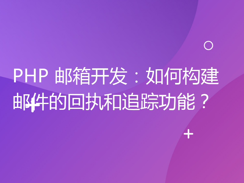 PHP 邮箱开发：如何构建邮件的回执和追踪功能？