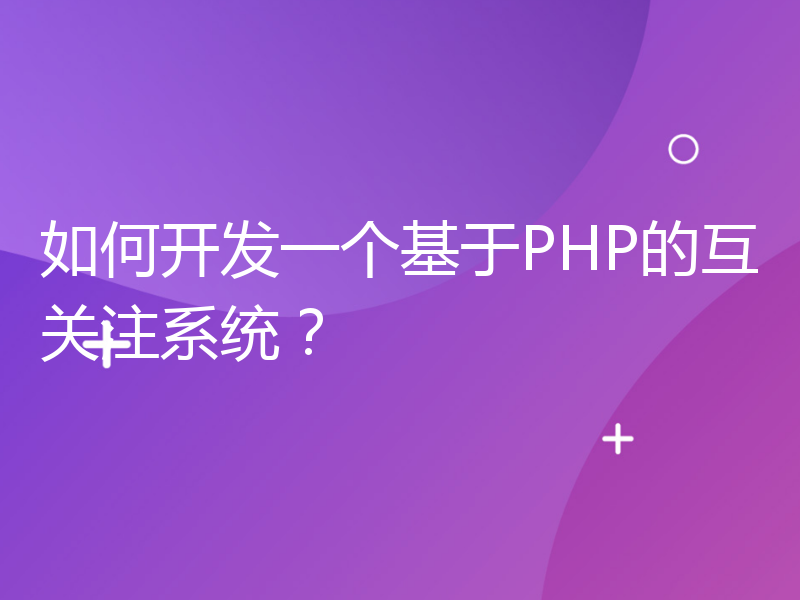 如何开发一个基于PHP的互关注系统？