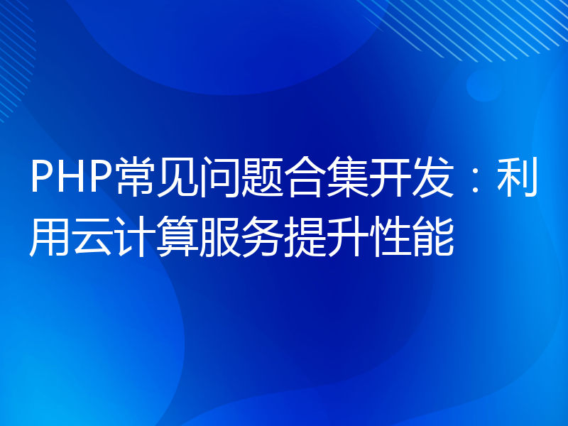 PHP常见问题合集开发：利用云计算服务提升性能