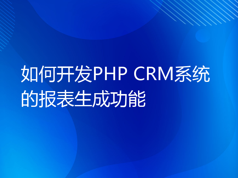 如何开发PHP CRM系统的报表生成功能