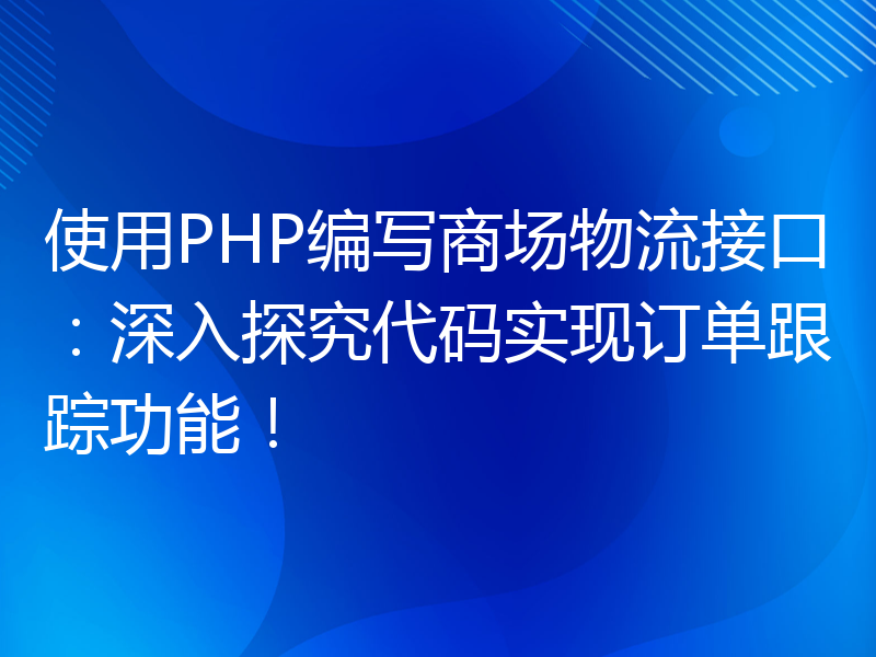 使用PHP编写商场物流接口：深入探究代码实现订单跟踪功能！