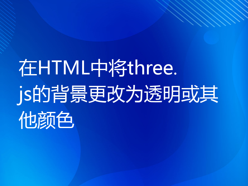 在HTML中将three.js的背景更改为透明或其他颜色