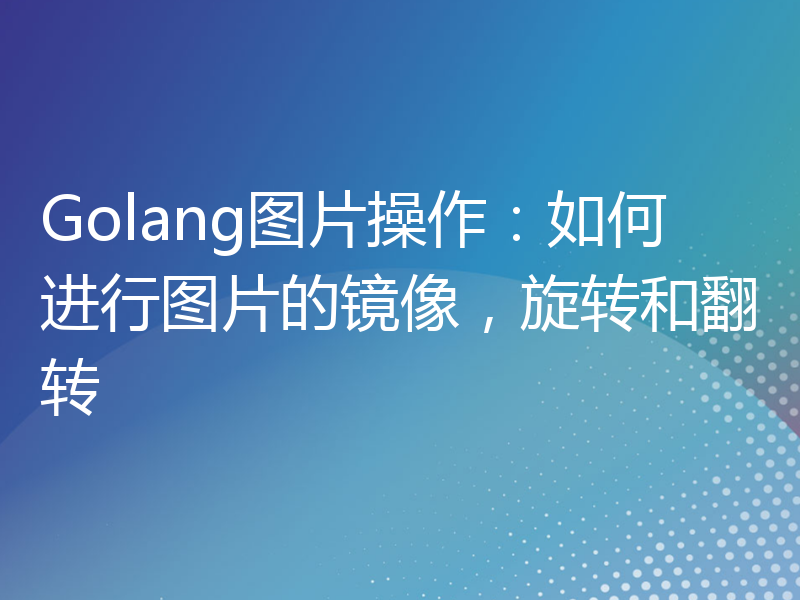 Golang图片操作：如何进行图片的镜像，旋转和翻转