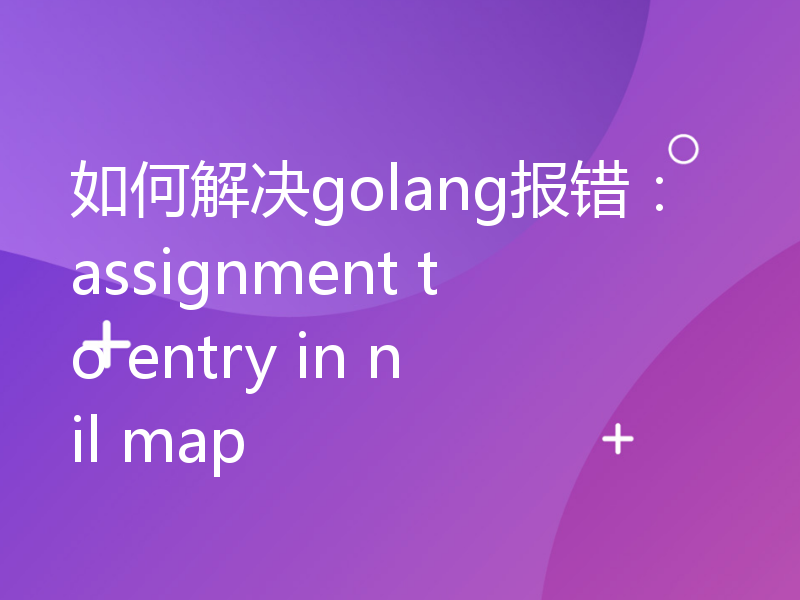 如何解决golang报错：assignment to entry in nil map