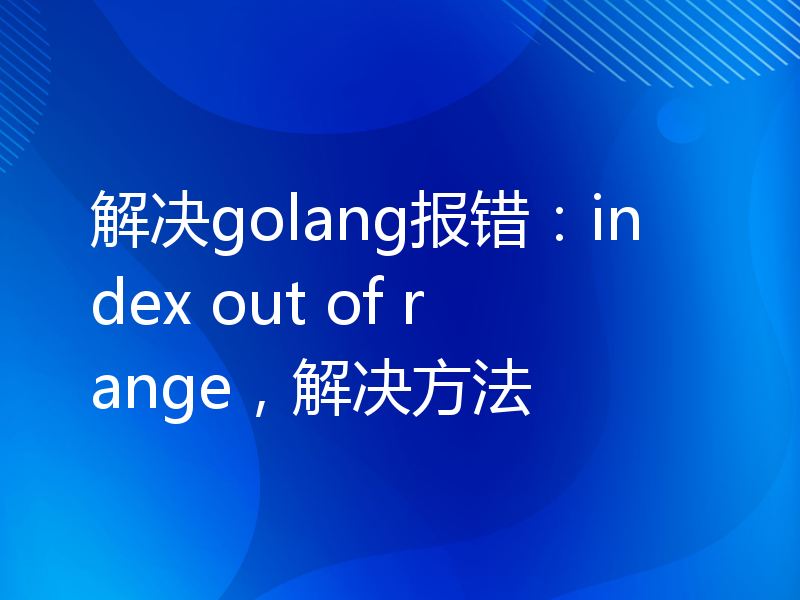 解决golang报错：index out of range，解决方法