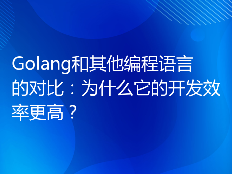 Golang和其他编程语言的对比：为什么它的开发效率更高？