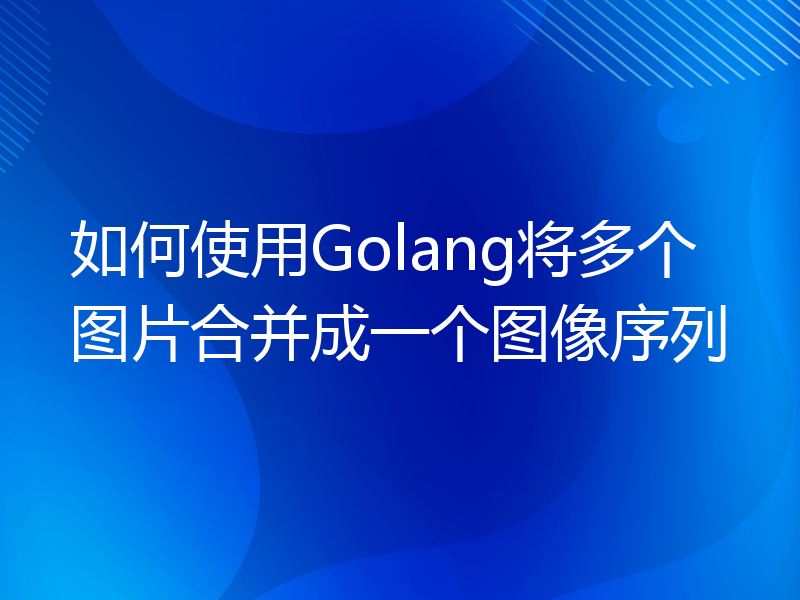 如何使用Golang将多个图片合并成一个图像序列