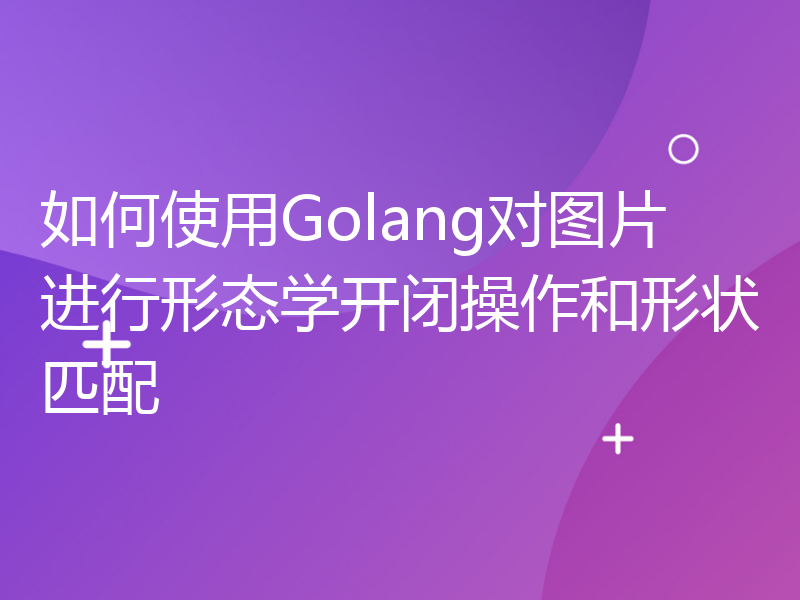 如何使用Golang对图片进行形态学开闭操作和形状匹配