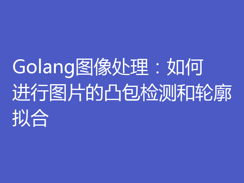 Golang图像处理：如何进行图片的凸包检测和轮廓拟合