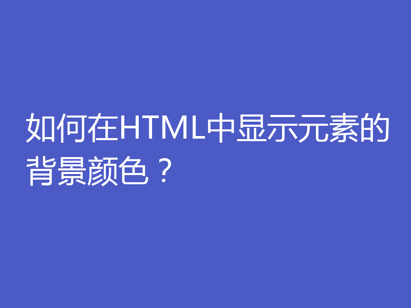 如何在HTML中显示元素的背景颜色？