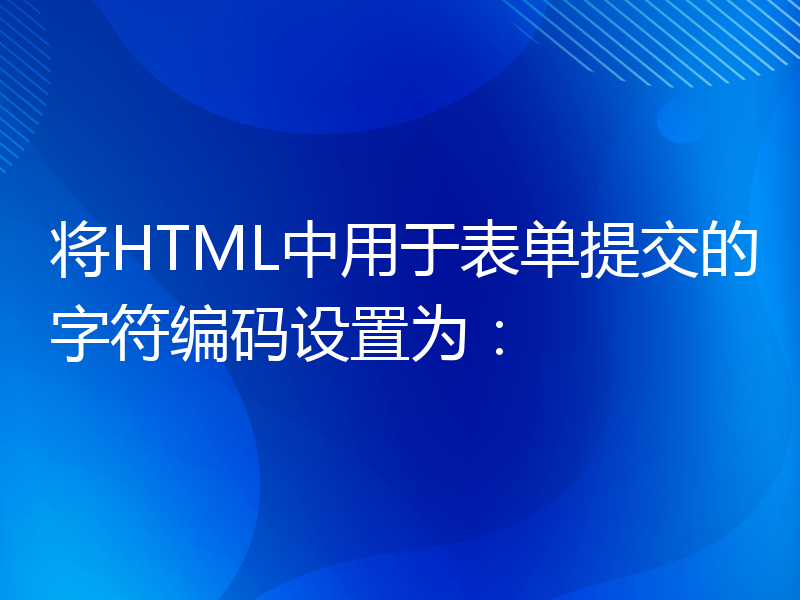 将HTML中用于表单提交的字符编码设置为：