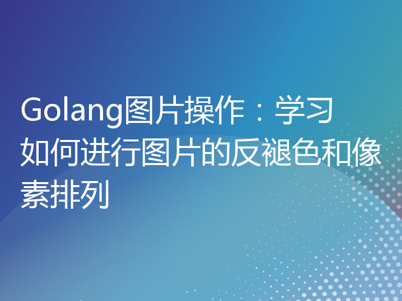 Golang图片操作：学习如何进行图片的反褪色和像素排列