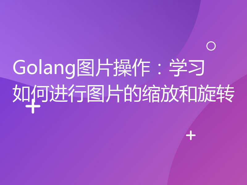 Golang图片操作：学习如何进行图片的缩放和旋转