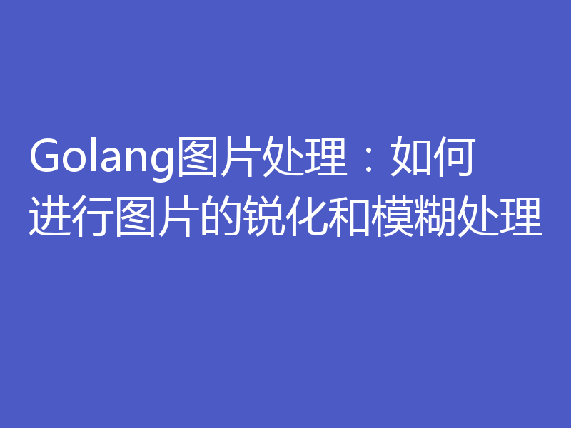 Golang图片处理：如何进行图片的锐化和模糊处理