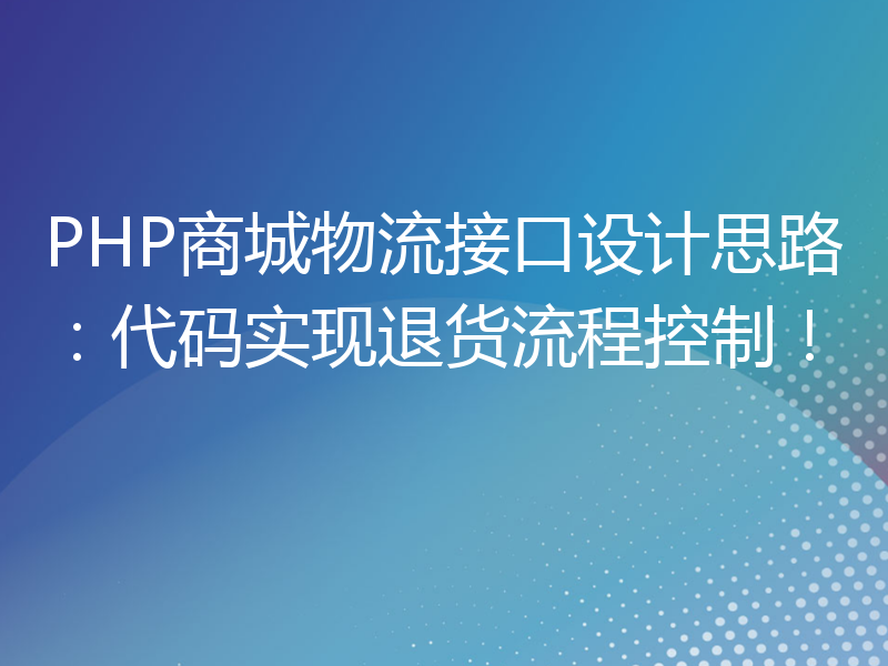 PHP商城物流接口设计思路：代码实现退货流程控制！