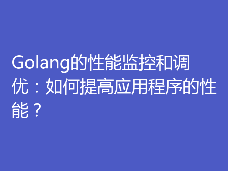 Golang的性能监控和调优：如何提高应用程序的性能？