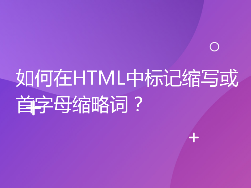 如何在HTML中标记缩写或首字母缩略词？