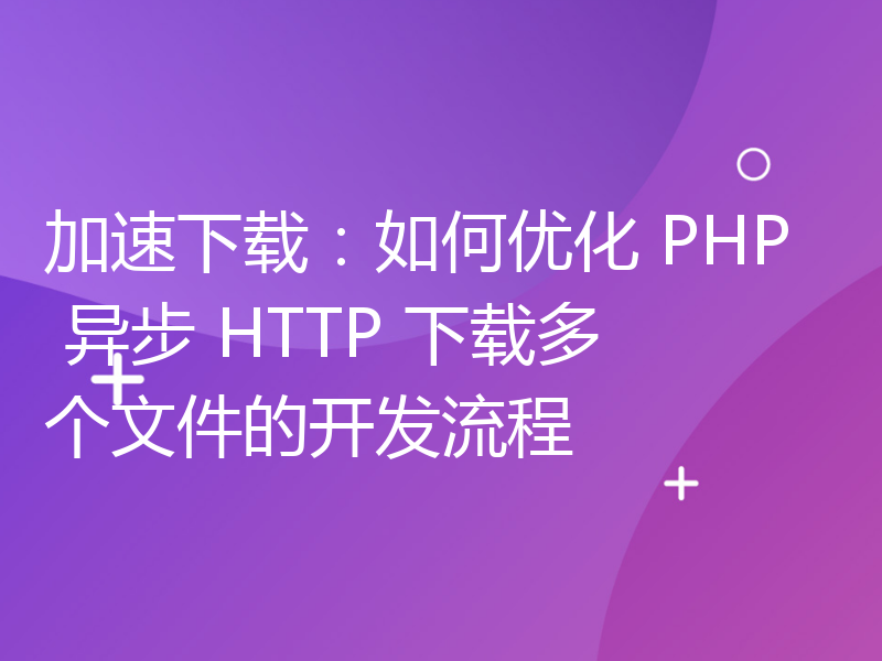 加速下载：如何优化 PHP 异步 HTTP 下载多个文件的开发流程