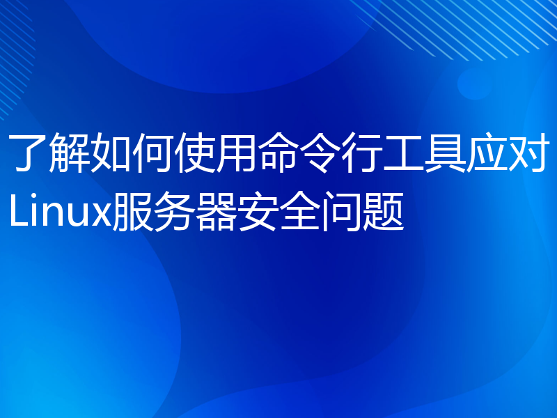 了解如何使用命令行工具应对Linux服务器安全问题