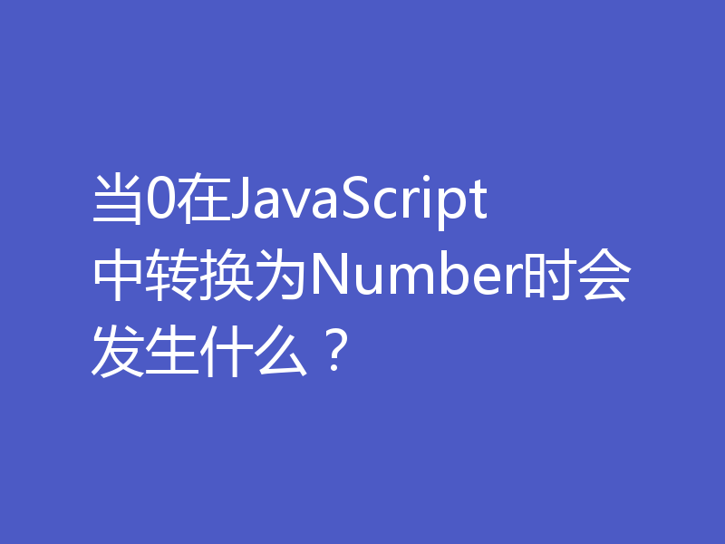 当0在JavaScript中转换为Number时会发生什么？