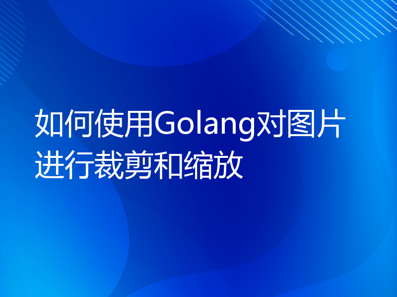 如何使用Golang对图片进行裁剪和缩放