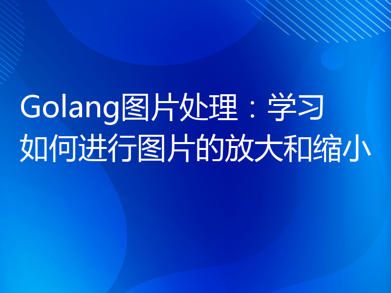 Golang图片处理：学习如何进行图片的放大和缩小