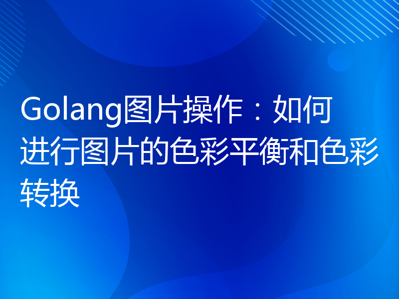 Golang图片操作：如何进行图片的色彩平衡和色彩转换