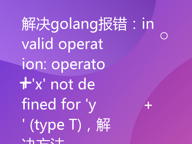 解决golang报错：invalid operation: operator 'x' not defined for 'y' (type T)，解决方法