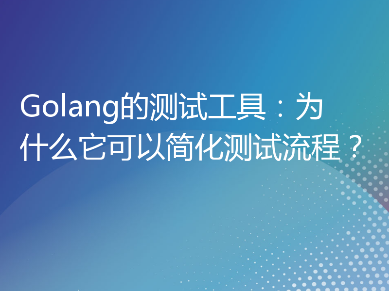 Golang的测试工具：为什么它可以简化测试流程？