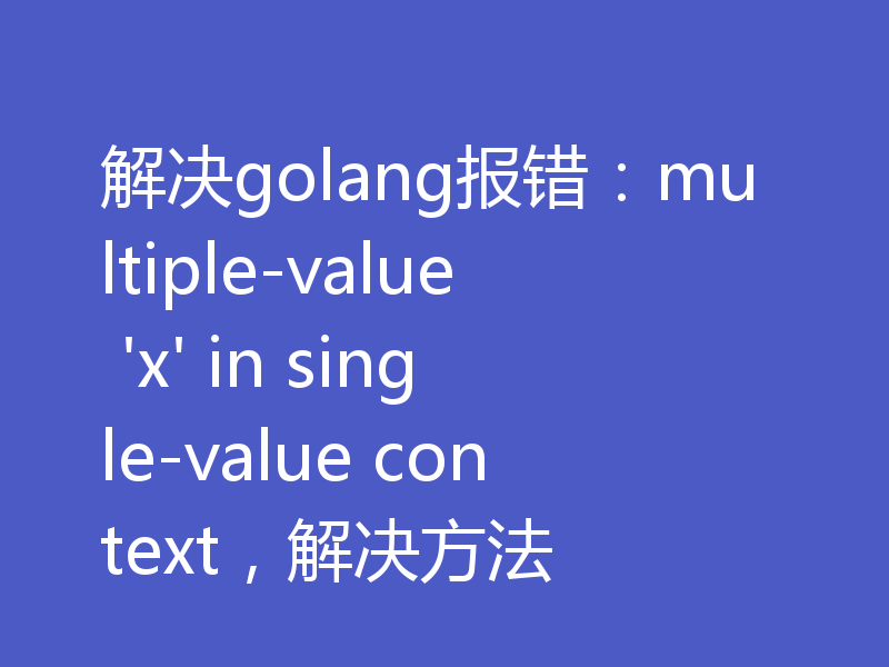 解决golang报错：multiple-value 'x' in single-value context，解决方法