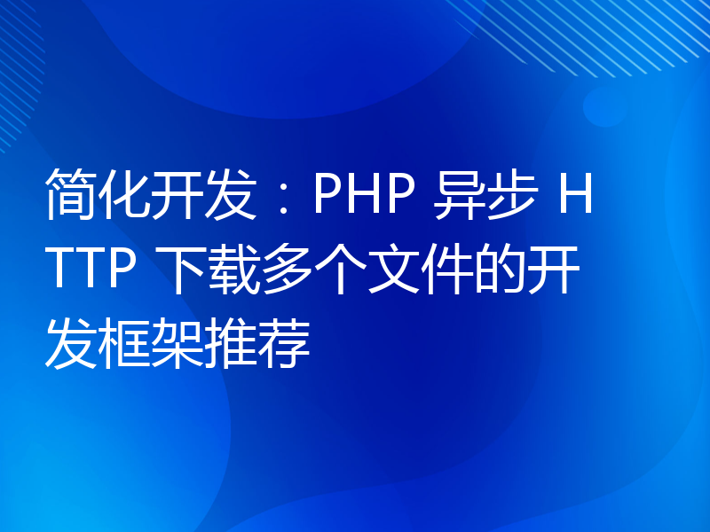 简化开发：PHP 异步 HTTP 下载多个文件的开发框架推荐