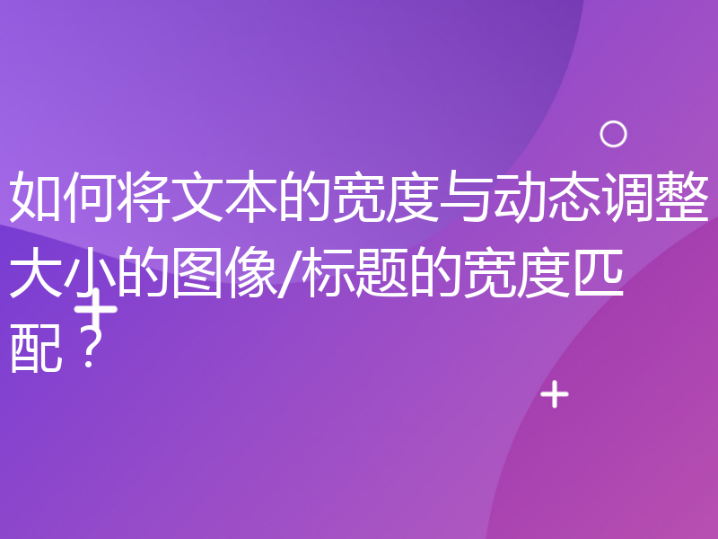 如何将文本的宽度与动态调整大小的图像/标题的宽度匹配？