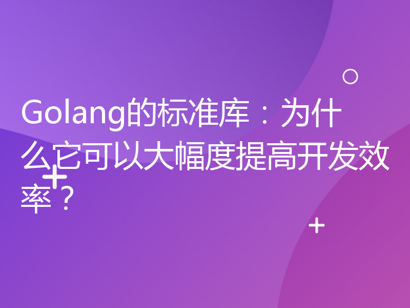 Golang的标准库：为什么它可以大幅度提高开发效率？