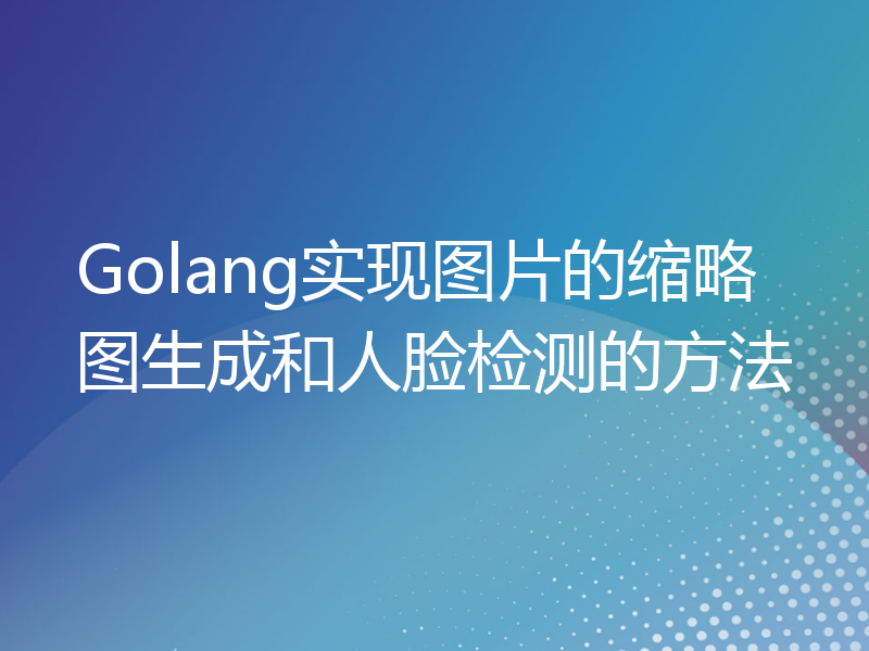 Golang实现图片的缩略图生成和人脸检测的方法