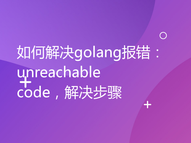 如何解决golang报错：unreachable code，解决步骤