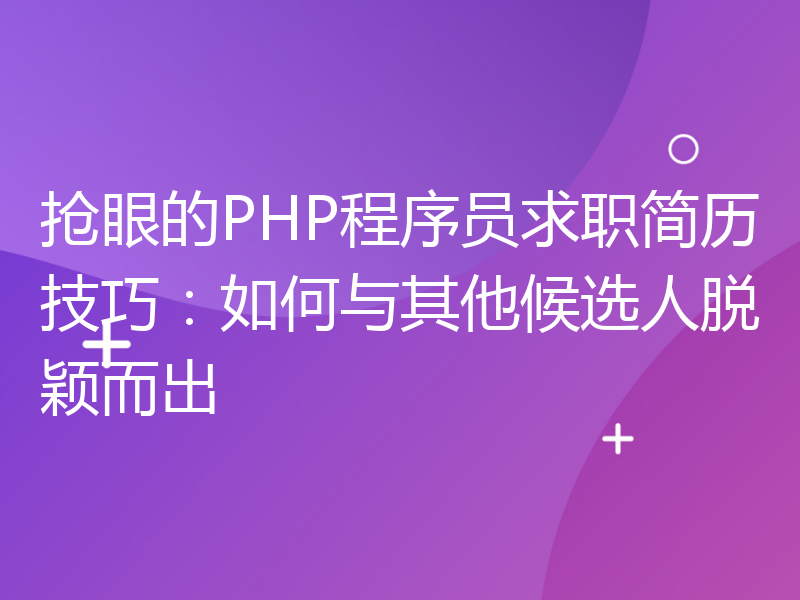 抢眼的PHP程序员求职简历技巧：如何与其他候选人脱颖而出