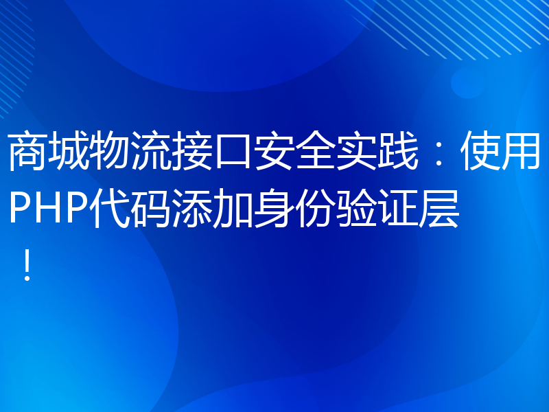 商城物流接口安全实践：使用PHP代码添加身份验证层！