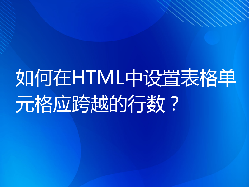 如何在HTML中设置表格单元格应跨越的行数？