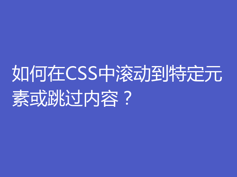 如何在CSS中滚动到特定元素或跳过内容？