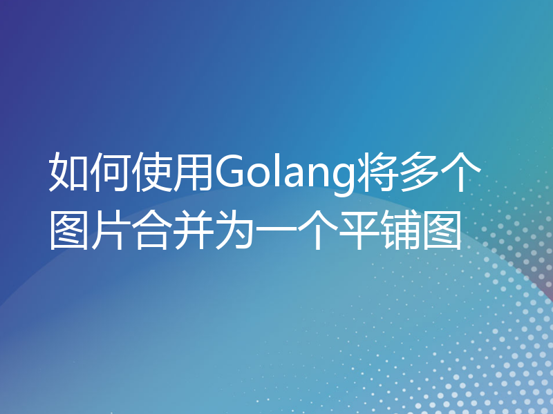 如何使用Golang将多个图片合并为一个平铺图