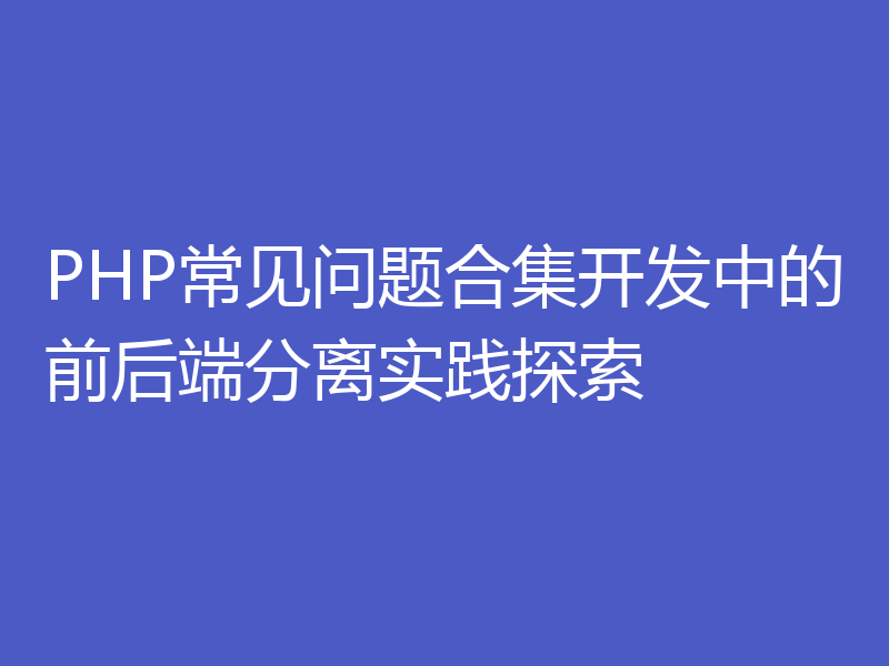 PHP常见问题合集开发中的前后端分离实践探索