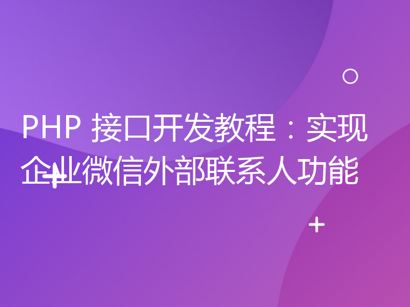 PHP 接口开发教程：实现企业微信外部联系人功能