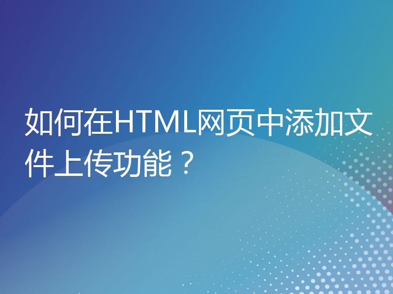 如何在HTML网页中添加文件上传功能？