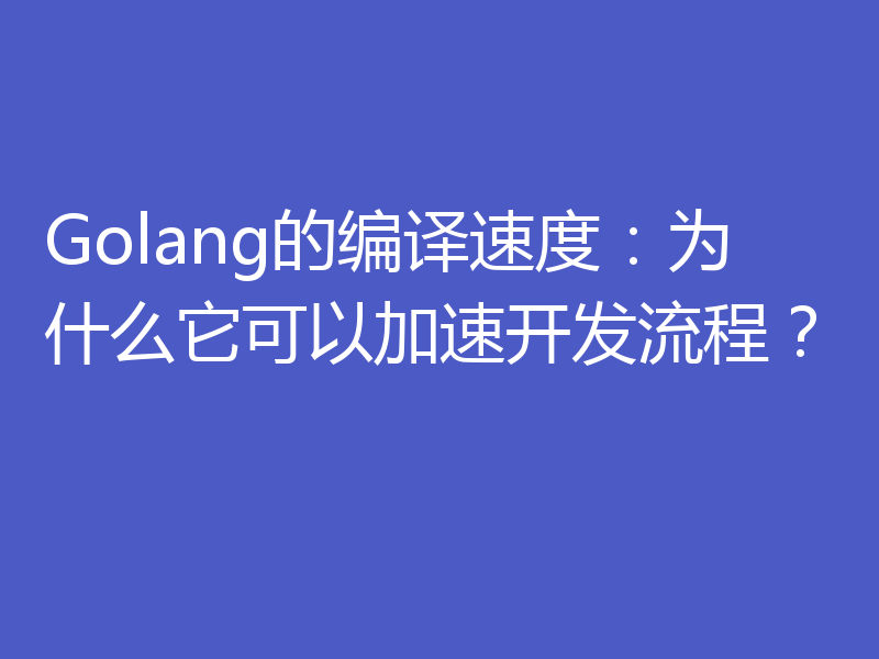 Golang的编译速度：为什么它可以加速开发流程？