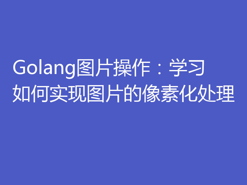 Golang图片操作：学习如何实现图片的像素化处理